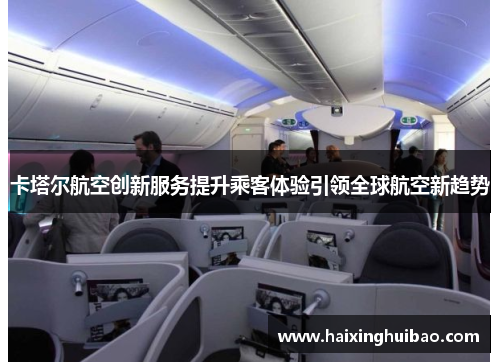 卡塔尔航空创新服务提升乘客体验引领全球航空新趋势