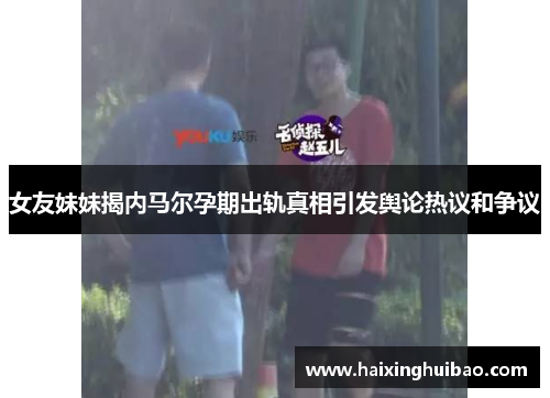 女友妹妹揭内马尔孕期出轨真相引发舆论热议和争议