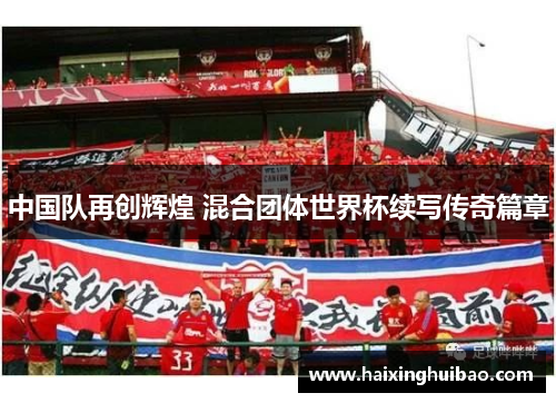 中国队再创辉煌 混合团体世界杯续写传奇篇章