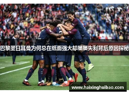 巴黎圣日耳曼为何总在纸面强大却屡屡失利背后原因探秘