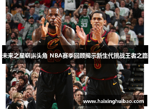 未来之星崭露头角 NBA赛季回顾揭示新生代挑战王者之路
