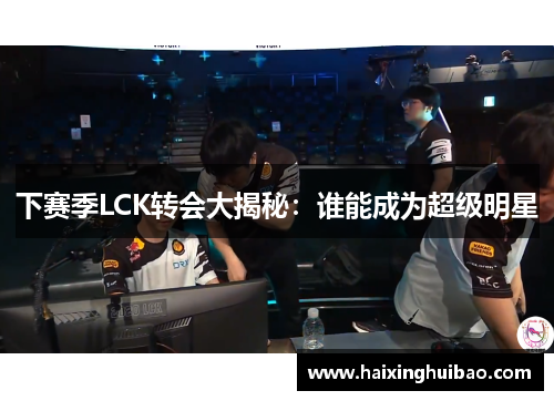 下赛季LCK转会大揭秘：谁能成为超级明星