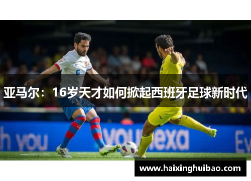 亚马尔：16岁天才如何掀起西班牙足球新时代