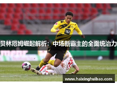 贝林厄姆崛起解析：中场新霸主的全面统治力
