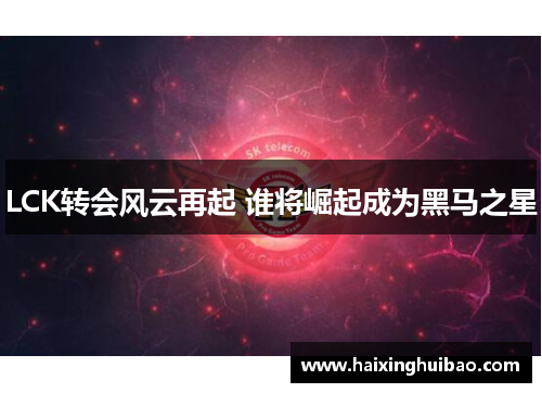 LCK转会风云再起 谁将崛起成为黑马之星