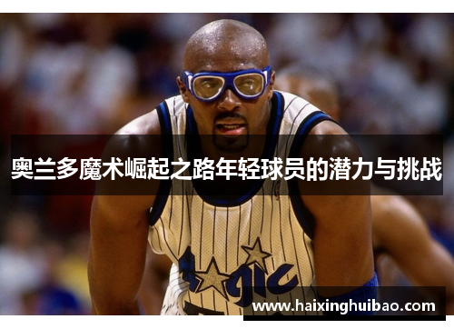 奥兰多魔术崛起之路年轻球员的潜力与挑战