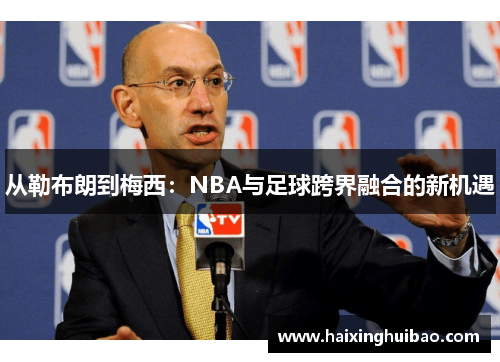 从勒布朗到梅西：NBA与足球跨界融合的新机遇