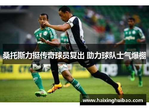 桑托斯力挺传奇球员复出 助力球队士气爆棚