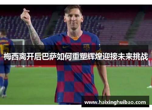 梅西离开后巴萨如何重塑辉煌迎接未来挑战