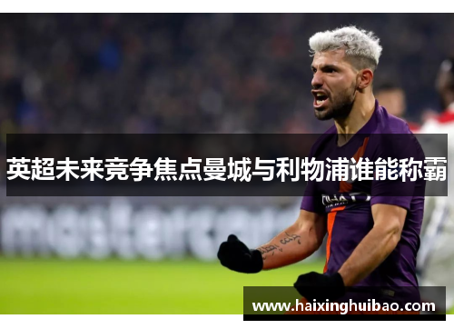 英超未来竞争焦点曼城与利物浦谁能称霸