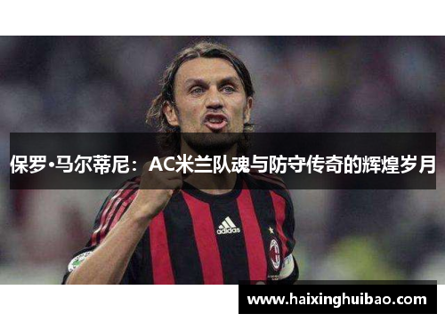 保罗·马尔蒂尼：AC米兰队魂与防守传奇的辉煌岁月