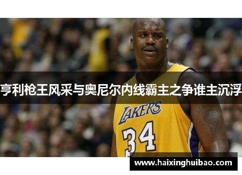 亨利枪王风采与奥尼尔内线霸主之争谁主沉浮