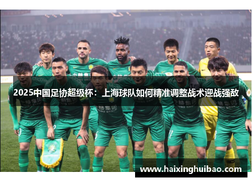 2025中国足协超级杯：上海球队如何精准调整战术迎战强敌
