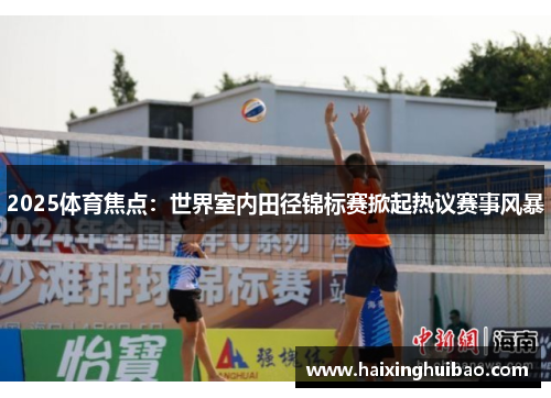 2025体育焦点：世界室内田径锦标赛掀起热议赛事风暴