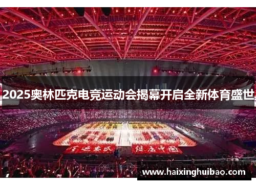 2025奥林匹克电竞运动会揭幕开启全新体育盛世