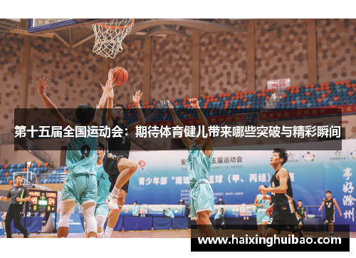第十五届全国运动会：期待体育健儿带来哪些突破与精彩瞬间
