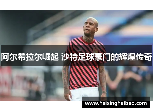 阿尔希拉尔崛起 沙特足球豪门的辉煌传奇