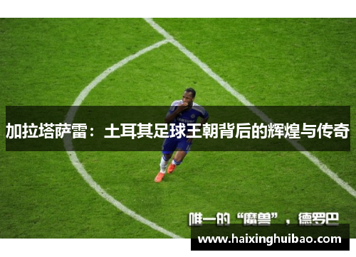 加拉塔萨雷：土耳其足球王朝背后的辉煌与传奇