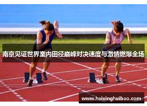 南京见证世界室内田径巅峰对决速度与激情燃爆全场