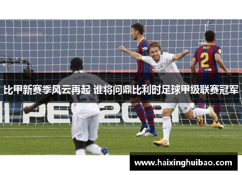 比甲新赛季风云再起 谁将问鼎比利时足球甲级联赛冠军