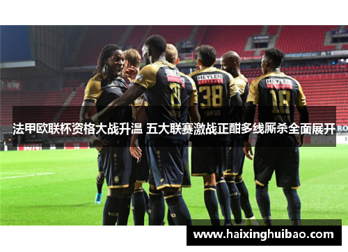 法甲欧联杯资格大战升温 五大联赛激战正酣多线厮杀全面展开