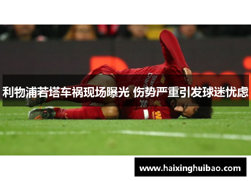 利物浦若塔车祸现场曝光 伤势严重引发球迷忧虑