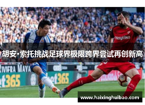 胡安·索托挑战足球界极限跨界尝试再创新高