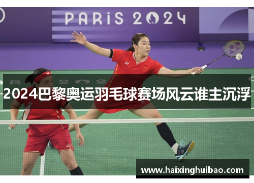 2024巴黎奥运羽毛球赛场风云谁主沉浮